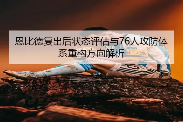 恩比德复出后状态评估与76人攻防体系重构方向解析