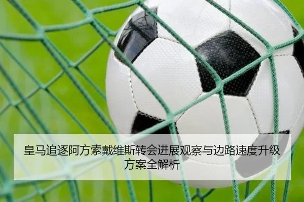 皇马追逐阿方索戴维斯转会进展观察与边路速度升级方案全解析