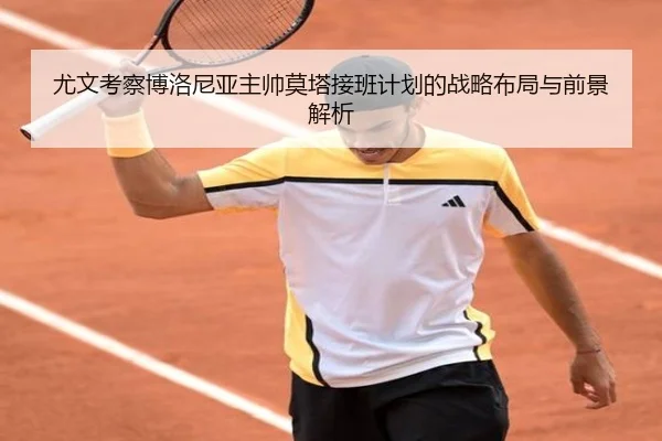 尤文考察博洛尼亚主帅莫塔接班计划的战略布局与前景解析