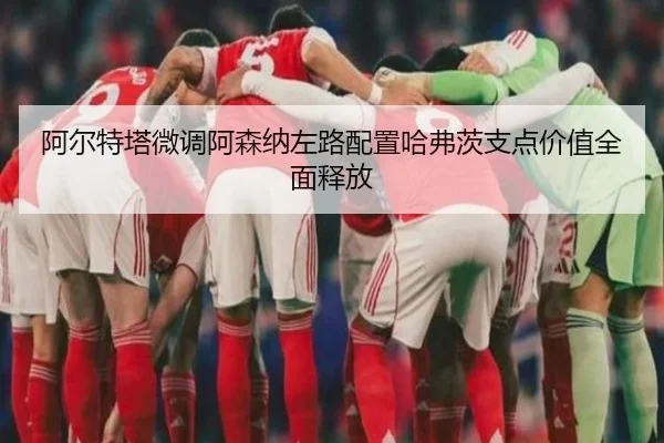 阿尔特塔微调阿森纳左路配置哈弗茨支点价值全面释放