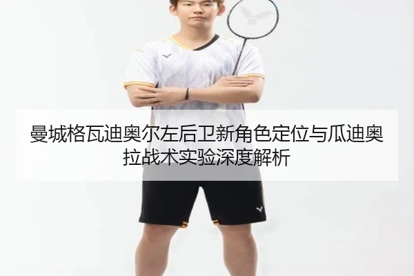 曼城格瓦迪奥尔左后卫新角色定位与瓜迪奥拉战术实验深度解析