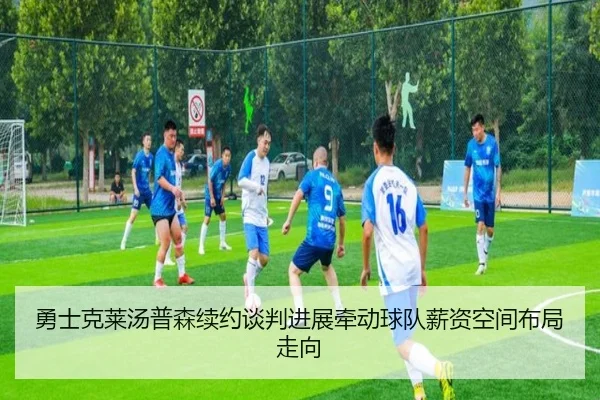 勇士克莱汤普森续约谈判进展牵动球队薪资空间布局走向