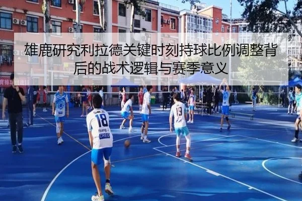 雄鹿研究利拉德关键时刻持球比例调整背后的战术逻辑与赛季意义