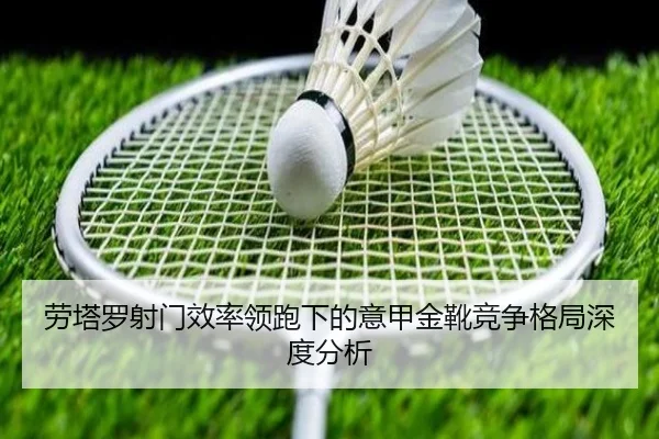 劳塔罗射门效率领跑下的意甲金靴竞争格局深度分析