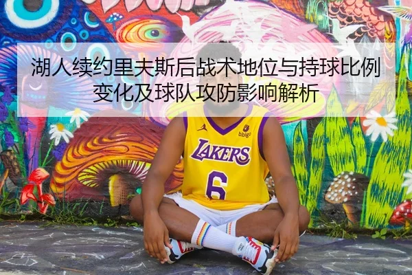 湖人续约里夫斯后战术地位与持球比例变化及球队攻防影响解析