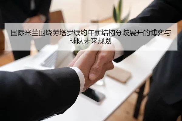 国际米兰围绕劳塔罗续约年薪结构分歧展开的博弈与球队未来规划