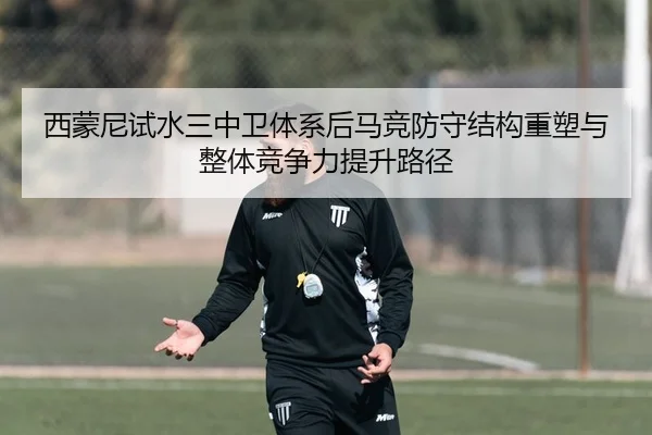 西蒙尼试水三中卫体系后马竞防守结构重塑与整体竞争力提升路径