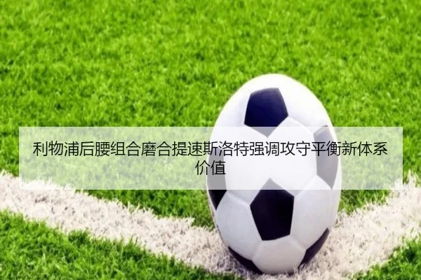 利物浦后腰组合磨合提速斯洛特强调攻守平衡新体系价值