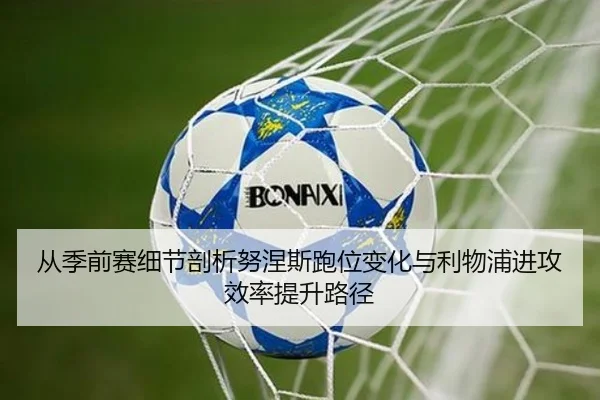 从季前赛细节剖析努涅斯跑位变化与利物浦进攻效率提升路径
