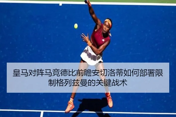皇马对阵马竞德比前瞻安切洛蒂如何部署限制格列兹曼的关键战术