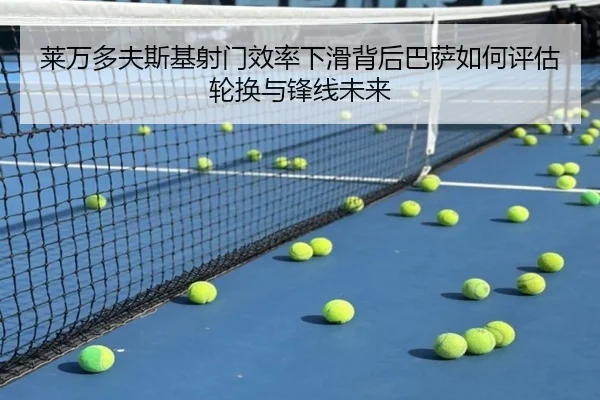 莱万多夫斯基射门效率下滑背后巴萨如何评估轮换与锋线未来