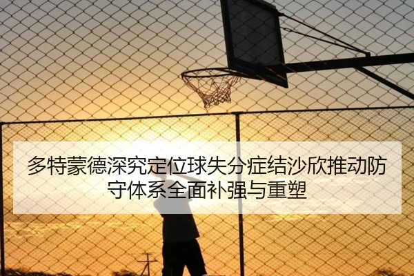多特蒙德深究定位球失分症结沙欣推动防守体系全面补强与重塑